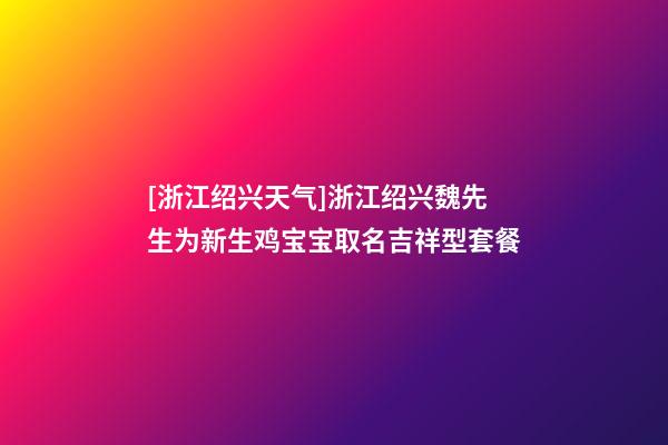 [浙江绍兴天气]浙江绍兴魏先生为新生鸡宝宝取名吉祥型套餐-第1张-公司起名-玄机派